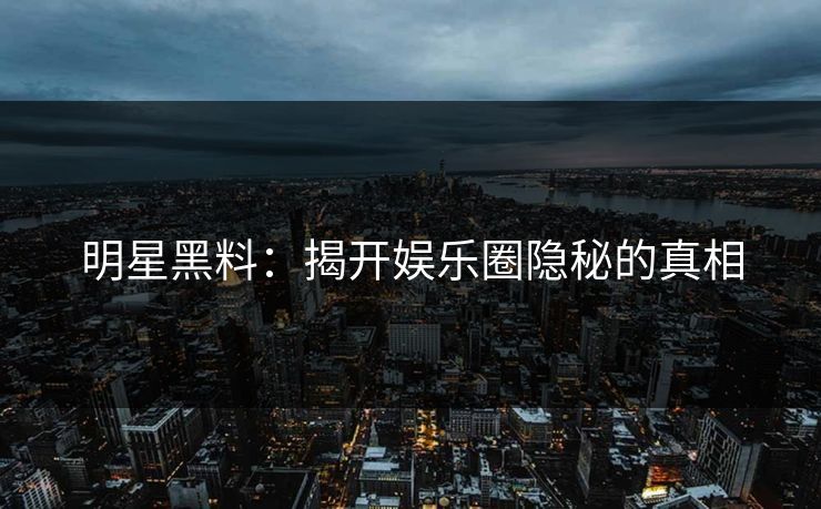 明星黑料:揭开娱乐圈隐秘的真相 明星黑料:揭开娱乐圈隐秘的真相