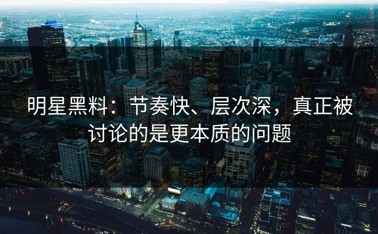 明星黑料：节奏快、层次深，真正被讨论的是更本质的问题