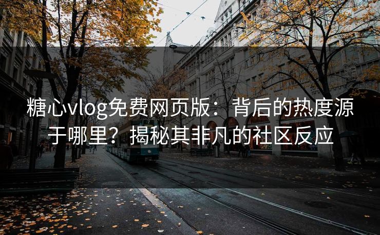 糖心vlog免费网页版：背后的热度源于哪里？揭秘其非凡的社区反应