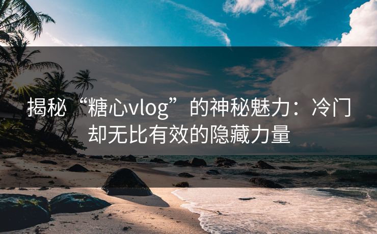 揭秘“糖心vlog”的神秘魅力：冷门却无比有效的隐藏力量