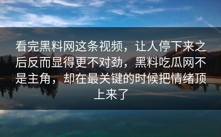 看完黑料网这条视频，让人停下来之后反而显得更不对劲，黑料吃瓜网不是主角，却在最关键的时候把情绪顶上来了