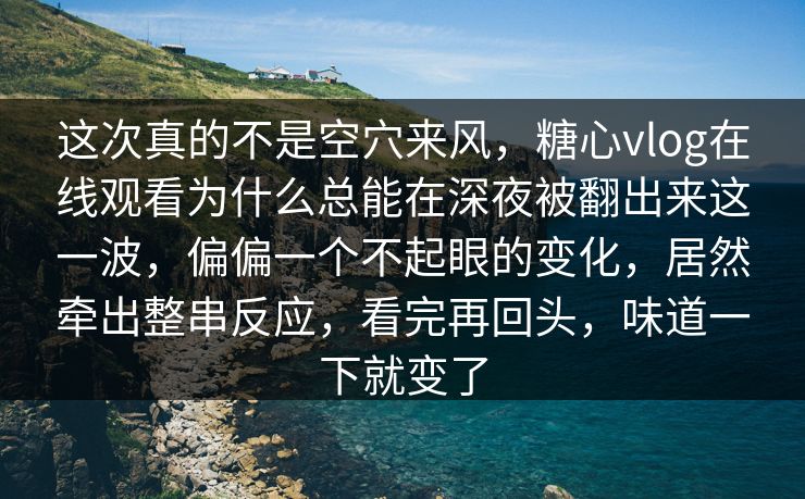 这次真的不是空穴来风，糖心vlog在线观看为什么总能在深夜被翻出来这一波，偏偏一个不起眼的变化，居然牵出整串反应，看完再回头，味道一下就变了