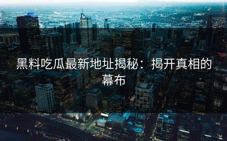 黑料吃瓜最新地址揭秘：揭开真相的幕布