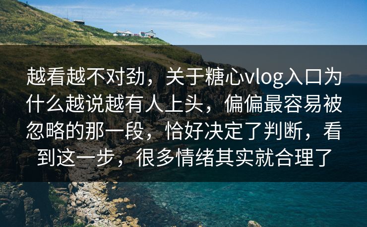 越看越不对劲，关于糖心vlog入口为什么越说越有人上头，偏偏最容易被忽略的那一段，恰好决定了判断，看到这一步，很多情绪其实就合理了