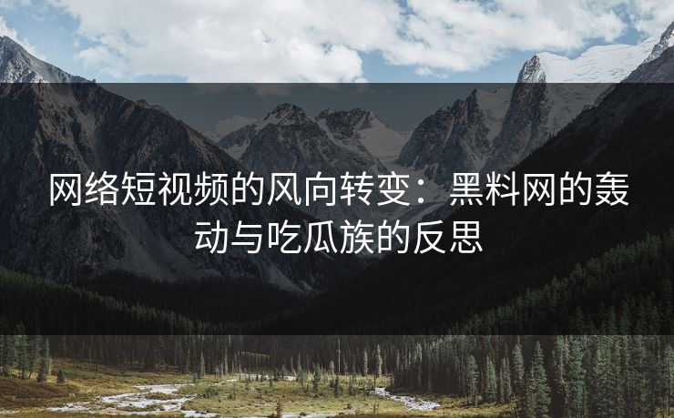 网络短视频的风向转变：黑料网的轰动与吃瓜族的反思