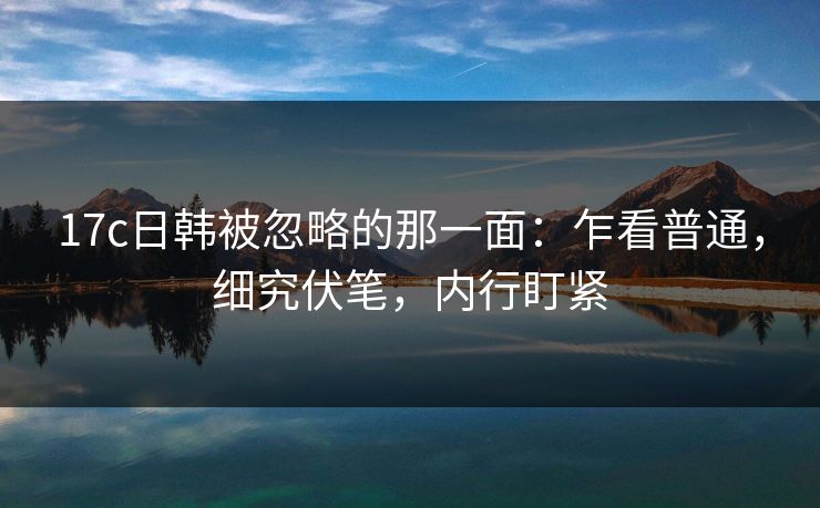 17c日韩被忽略的那一面：乍看普通，细究伏笔，内行盯紧