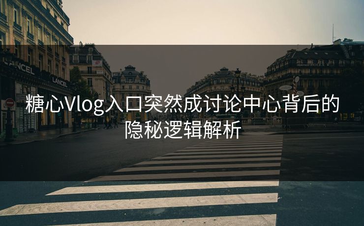糖心Vlog入口突然成讨论中心背后的隐秘逻辑解析