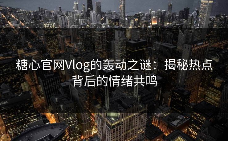 糖心官网Vlog的轰动之谜：揭秘热点背后的情绪共鸣