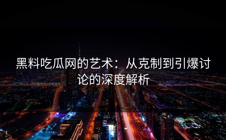 黑料吃瓜网的艺术：从克制到引爆讨论的深度解析