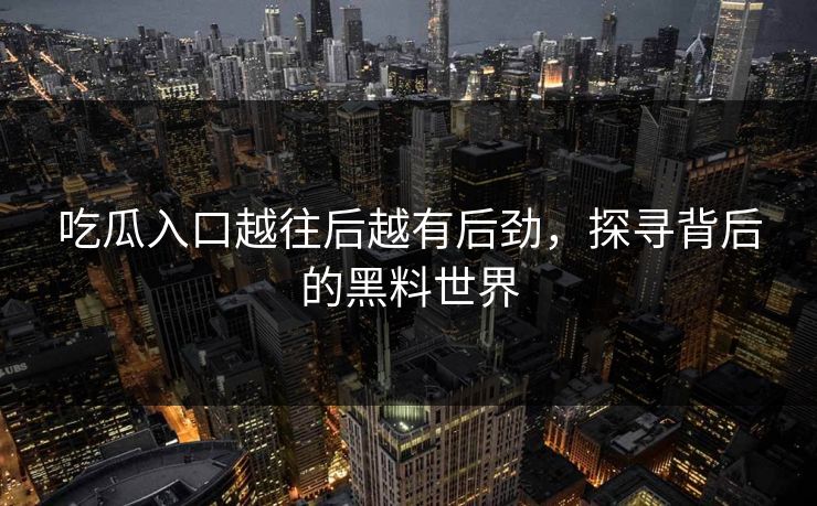 吃瓜入口越往后越有后劲，探寻背后的黑料世界