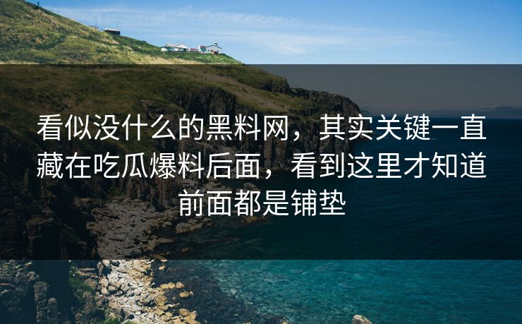 看似没什么的黑料网，其实关键一直藏在吃瓜爆料后面，看到这里才知道前面都是铺垫