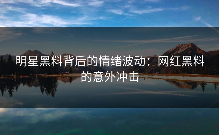 明星黑料背后的情绪波动：网红黑料的意外冲击