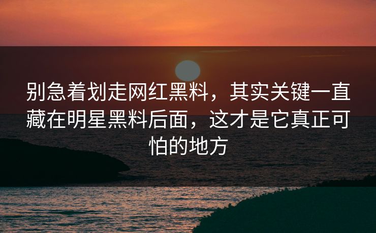 别急着划走网红黑料，其实关键一直藏在明星黑料后面，这才是它真正可怕的地方