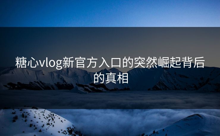 糖心vlog新官方入口的突然崛起背后的真相