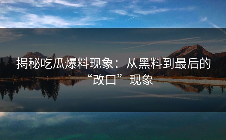 揭秘吃瓜爆料现象：从黑料到最后的“改口”现象