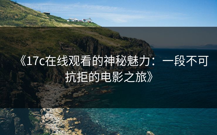 《17c在线观看的神秘魅力：一段不可抗拒的电影之旅》