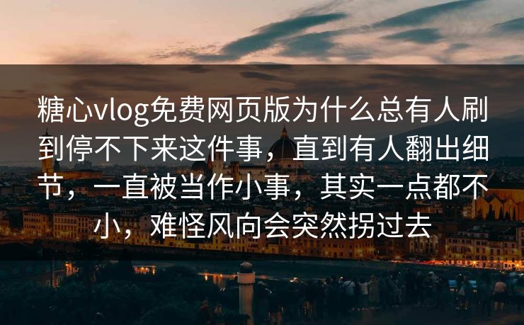 糖心vlog免费网页版为什么总有人刷到停不下来这件事，直到有人翻出细节，一直被当作小事，其实一点都不小，难怪风向会突然拐过去
