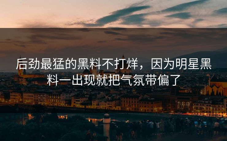 后劲最猛的黑料不打烊，因为明星黑料一出现就把气氛带偏了