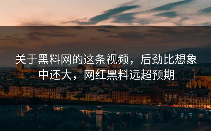 关于黑料网的这条视频，后劲比想象中还大，网红黑料远超预期