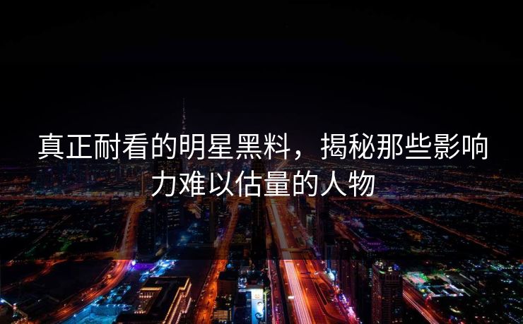 真正耐看的明星黑料，揭秘那些影响力难以估量的人物