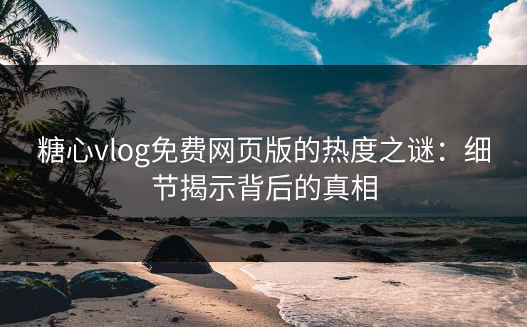 糖心vlog免费网页版的热度之谜：细节揭示背后的真相