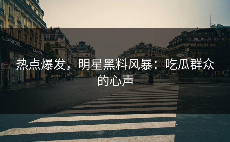 热点爆发，明星黑料风暴：吃瓜群众的心声