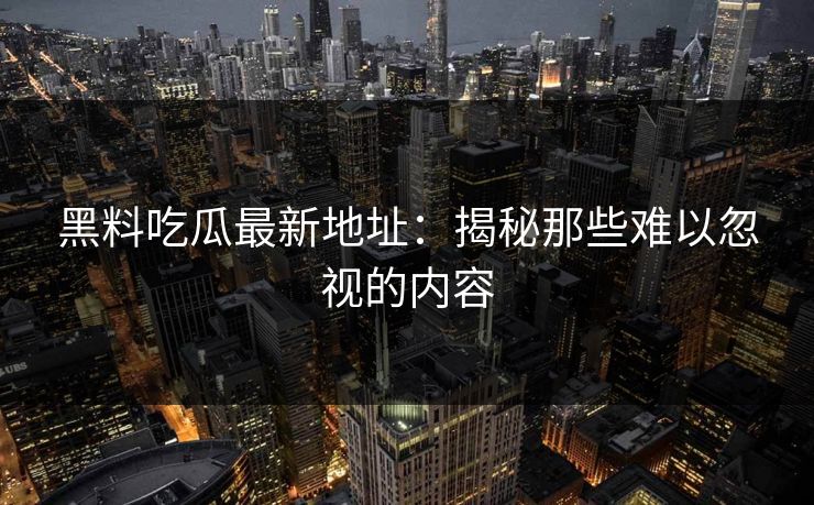 黑料吃瓜最新地址：揭秘那些难以忽视的内容