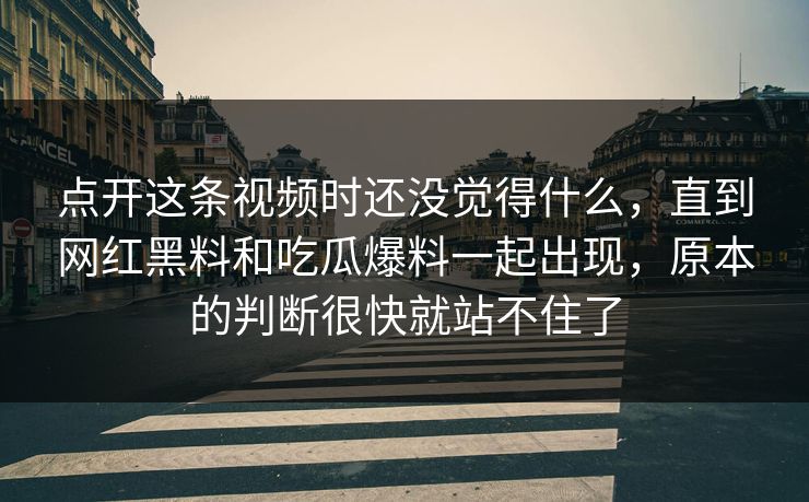点开这条视频时还没觉得什么，直到网红黑料和吃瓜爆料一起出现，原本的判断很快就站不住了