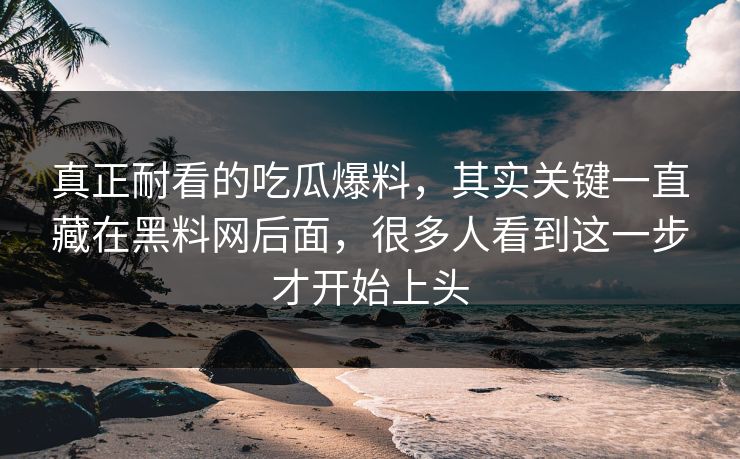 真正耐看的吃瓜爆料，其实关键一直藏在黑料网后面，很多人看到这一步才开始上头