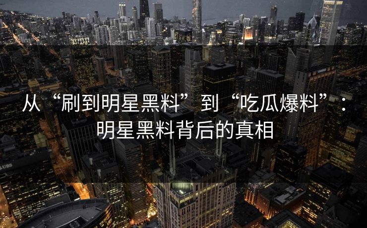 从“刷到明星黑料”到“吃瓜爆料”：明星黑料背后的真相