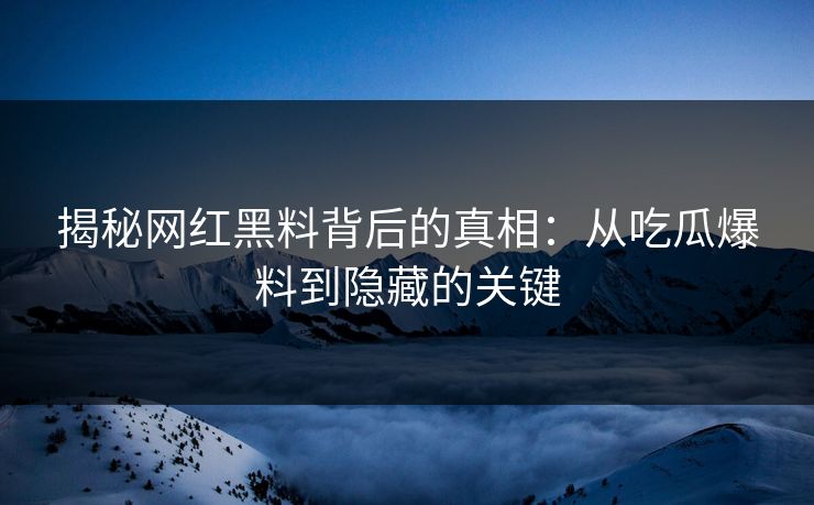 揭秘网红黑料背后的真相：从吃瓜爆料到隐藏的关键