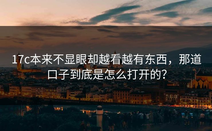 17c本来不显眼却越看越有东西，那道口子到底是怎么打开的？