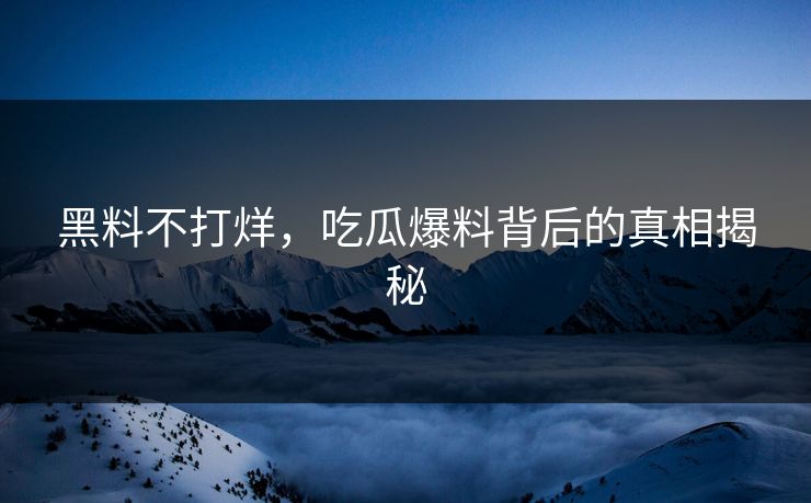 黑料不打烊，吃瓜爆料背后的真相揭秘