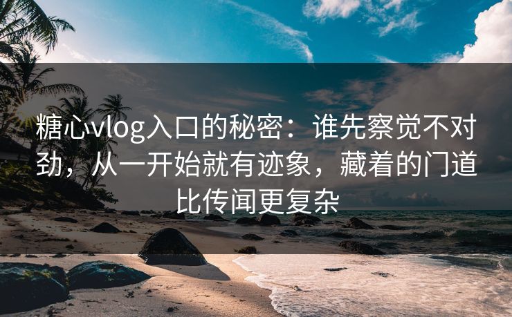 糖心vlog入口的秘密：谁先察觉不对劲，从一开始就有迹象，藏着的门道比传闻更复杂