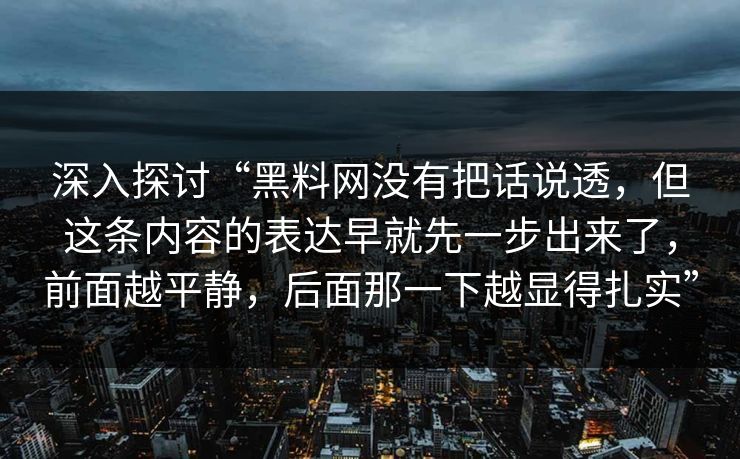 深入探讨“黑料网没有把话说透，但这条内容的表达早就先一步出来了，前面越平静，后面那一下越显得扎实”