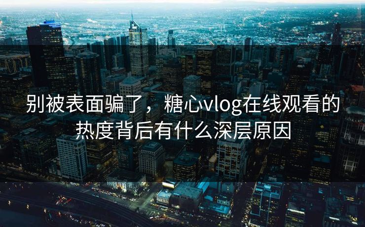别被表面骗了，糖心vlog在线观看的热度背后有什么深层原因