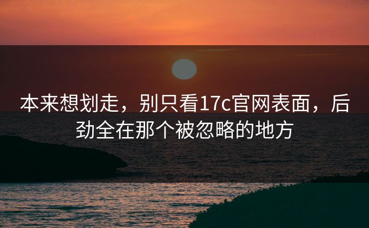本来想划走,别只看17c官网表面,后劲全在那个被忽略的地方 本来想划走,别只看17c官网表面,后劲全在那个被忽略的地方