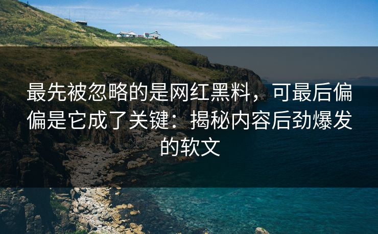 最先被忽略的是网红黑料,可最后偏偏是它成了关键:揭秘内容后劲爆发的软文 最先被忽略的是网红黑料,可最后偏偏是它成了关键:揭秘内容后劲爆发的软文