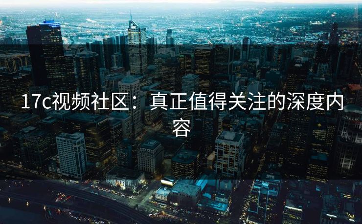 17c视频社区：真正值得关注的深度内容