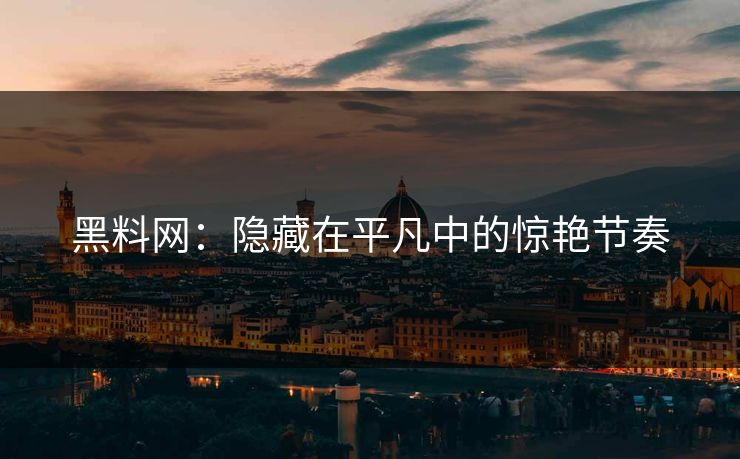 黑料网：隐藏在平凡中的惊艳节奏