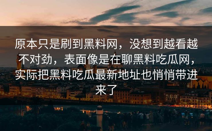 原本只是刷到黑料网，没想到越看越不对劲，表面像是在聊黑料吃瓜网，实际把黑料吃瓜最新地址也悄悄带进来了